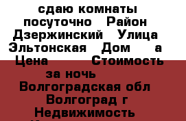 сдаю комнаты  посуточно › Район ­ Дзержинский › Улица ­ Эльтонская › Дом ­ 46а › Цена ­ 600 › Стоимость за ночь ­ 600 - Волгоградская обл., Волгоград г. Недвижимость » Квартиры аренда посуточно   . Волгоградская обл.,Волгоград г.